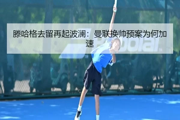滕哈格去留再起波澜:曼联换帅预案为何加速