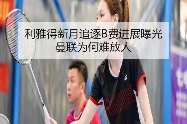 利雅得新月追逐B费进展曝光 曼联为何难放人