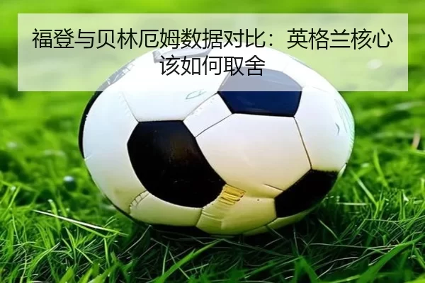 福登与贝林厄姆数据对比：英格兰核心该如何取舍