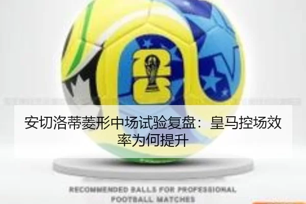 安切洛蒂菱形中场试验复盘:皇马控场效率为何提升